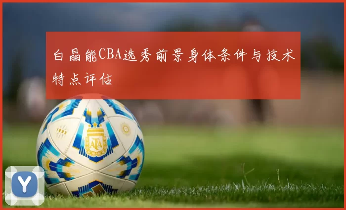 白晶能CBA选秀前景身体条件与技术特点评估