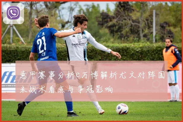 意甲赛事分析e万博解析尤文对阵国米战术看点与争冠影响