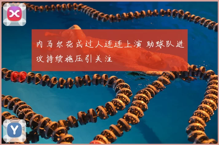 内马尔花式过人连连上演 助球队进攻持续施压引关注