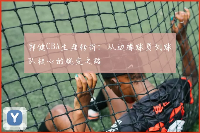 郭健CBA生涯转折：从边缘球员到球队核心的蜕变之路