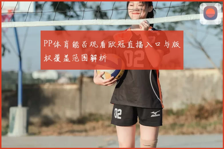 PP体育能否观看欧冠直播入口与版权覆盖范围解析