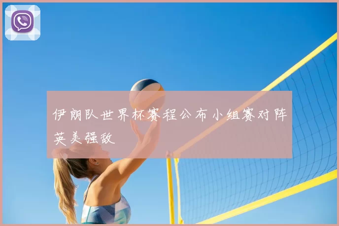 伊朗队世界杯赛程公布小组赛对阵英美强敌