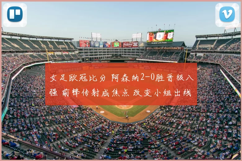 女足欧冠比分 阿森纳2-0胜晋级八强 前锋传射成焦点 改变小组出线形势