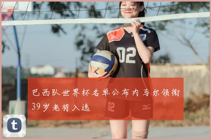 巴西队世界杯名单公布内马尔领衔39岁老将入选