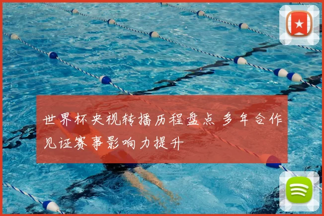 世界杯央视转播历程盘点 多年合作见证赛事影响力提升