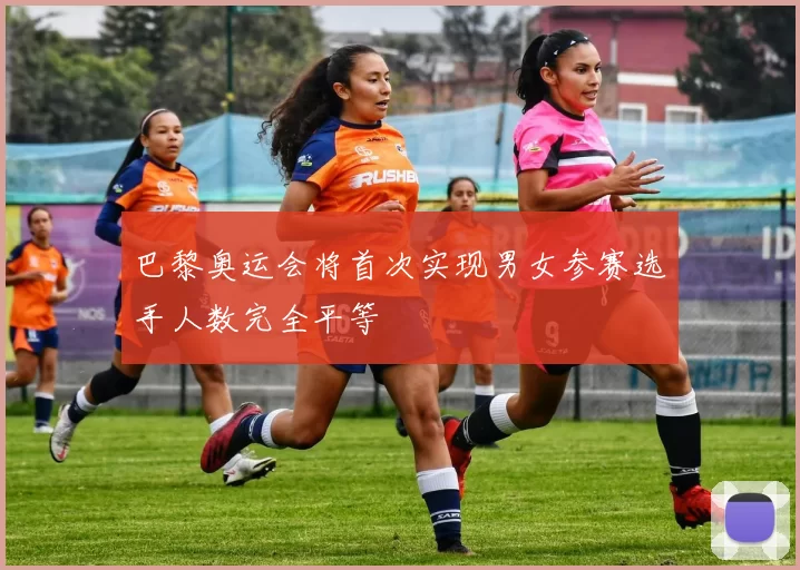 巴黎奥运会将首次实现男女参赛选手人数完全平等