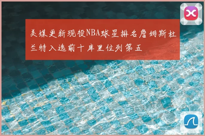 美媒更新现役NBA球星排名詹姆斯杜兰特入选前十库里位列第五