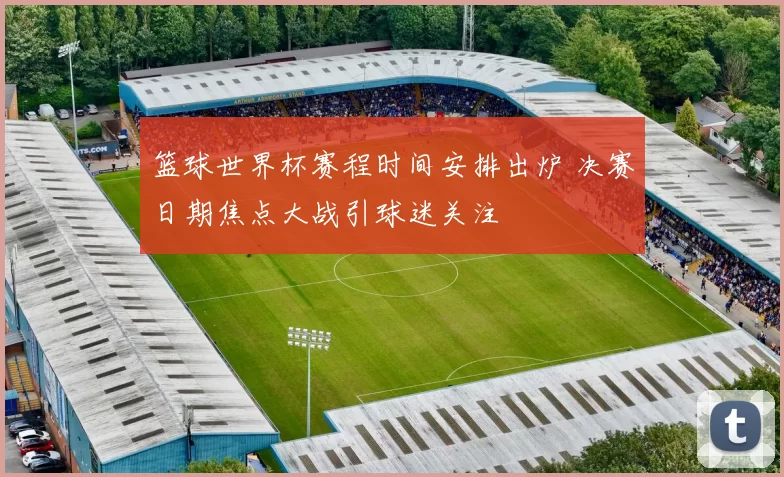 篮球世界杯赛程时间安排出炉 决赛日期焦点大战引球迷关注