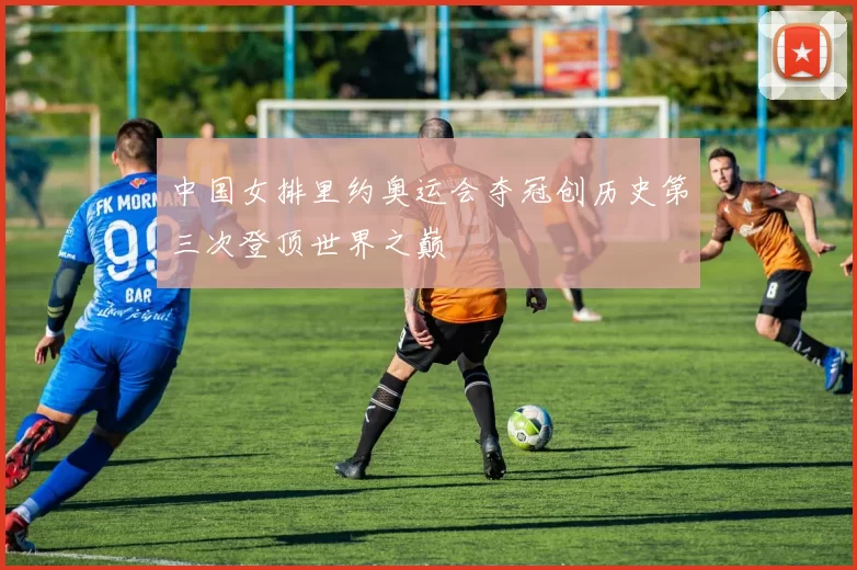 中国女排里约奥运会夺冠创历史第三次登顶世界之巅