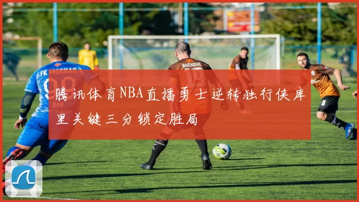 腾讯体育NBA直播勇士逆转独行侠库里关键三分锁定胜局