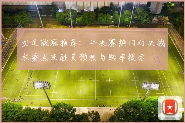 女足欧冠推荐:半决赛热门对决战术要点及胜负预测与赔率提示