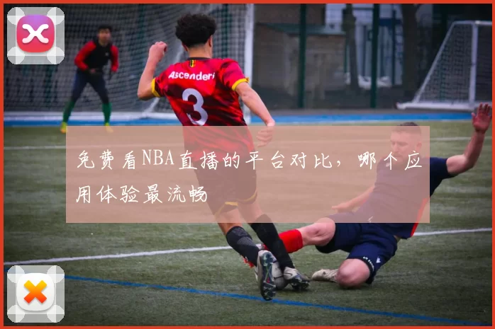 免费看NBA直播的平台对比，哪个应用体验最流畅
