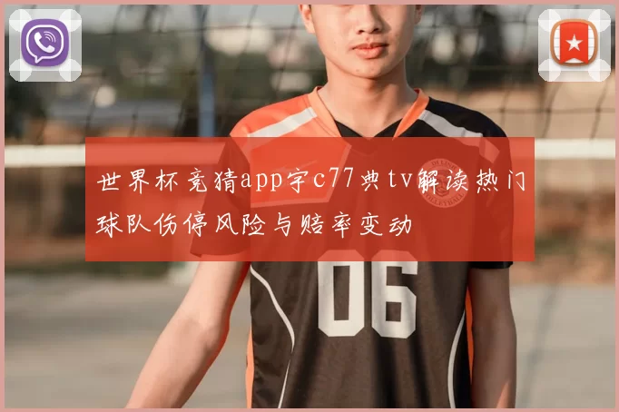 世界杯竞猜app宇c77典tv解读热门球队伤停风险与赔率变动