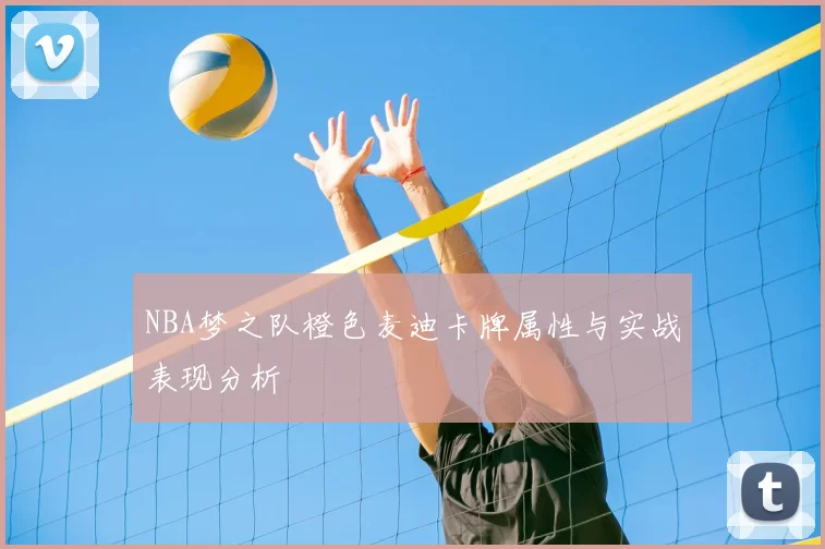 NBA梦之队橙色麦迪卡牌属性与实战表现分析