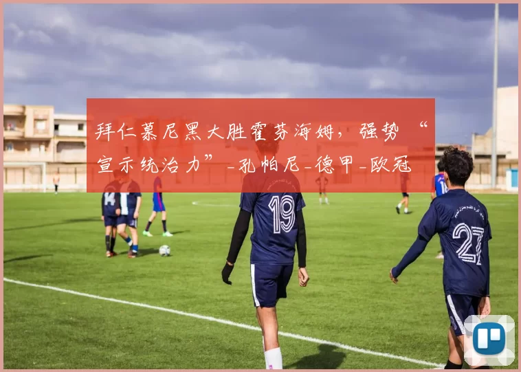 拜仁慕尼黑大胜霍芬海姆,强势 “宣示统治力”_孔帕尼_德甲_欧冠