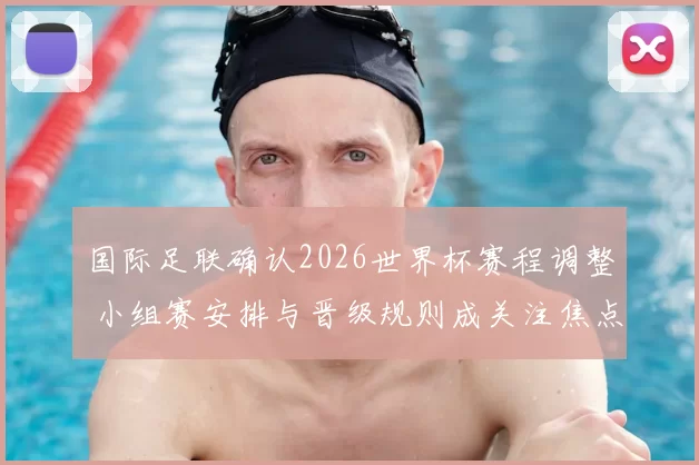 国际足联确认2026世界杯赛程调整 小组赛安排与晋级规则成关注焦点