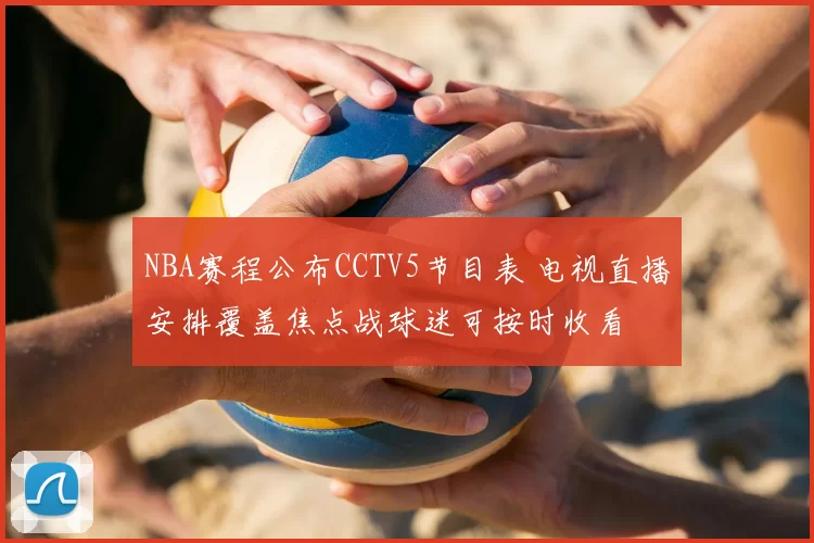 NBA赛程公布CCTV5节目表 电视直播安排覆盖焦点战球迷可按时收看