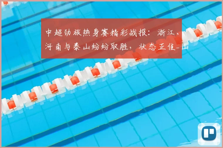 中超劲旅热身赛精彩战报:浙江、河南与泰山纷纷取胜,状态正佳_山东_乌拉尔图_上下半场