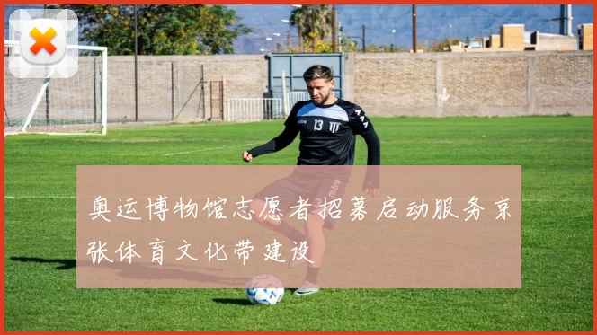 奥运博物馆志愿者招募启动服务京张体育文化带建设